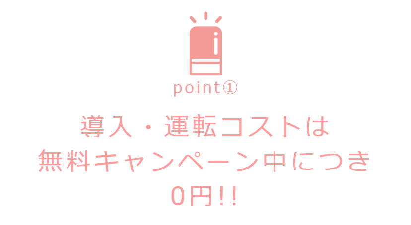 point① 導入・運転コストは無料キャンペーン中につき0円!!
